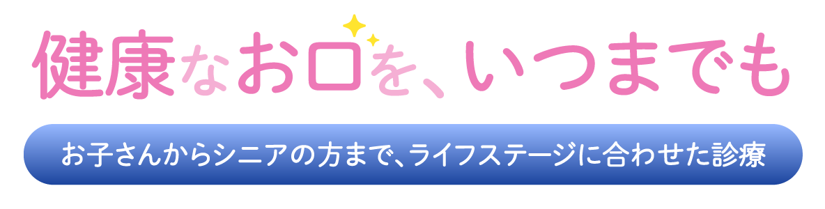 健康なお口を、いつまでもお子さんからシニアの方まで、ライフステージに合わせた診療